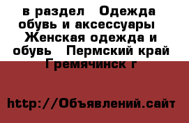  в раздел : Одежда, обувь и аксессуары » Женская одежда и обувь . Пермский край,Гремячинск г.